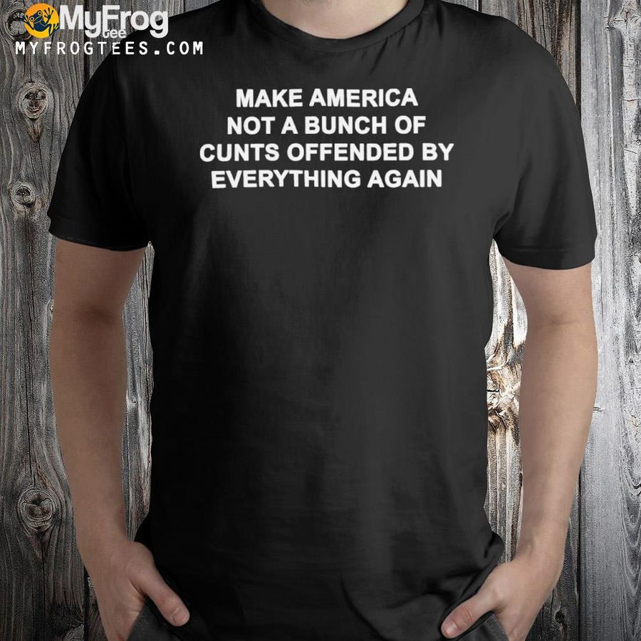 Make America not a bunch of cunts offended 2022 shirt