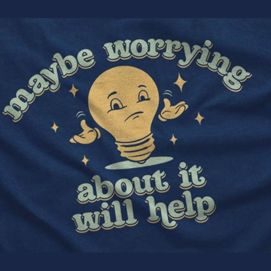 Maybe worrying about it will help shirt