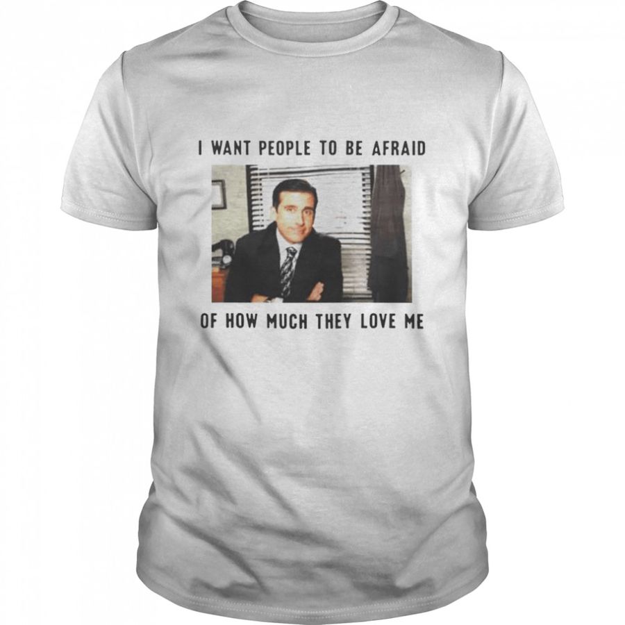 Michael Scott I want people to be afraid of how much they love me shirt