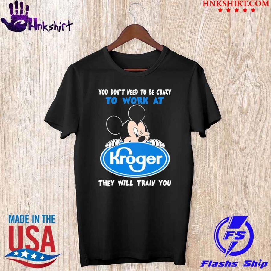 Mickey Mouse You Don't Need To Be Crazy To Work At Kroger They Will Train You Shirt