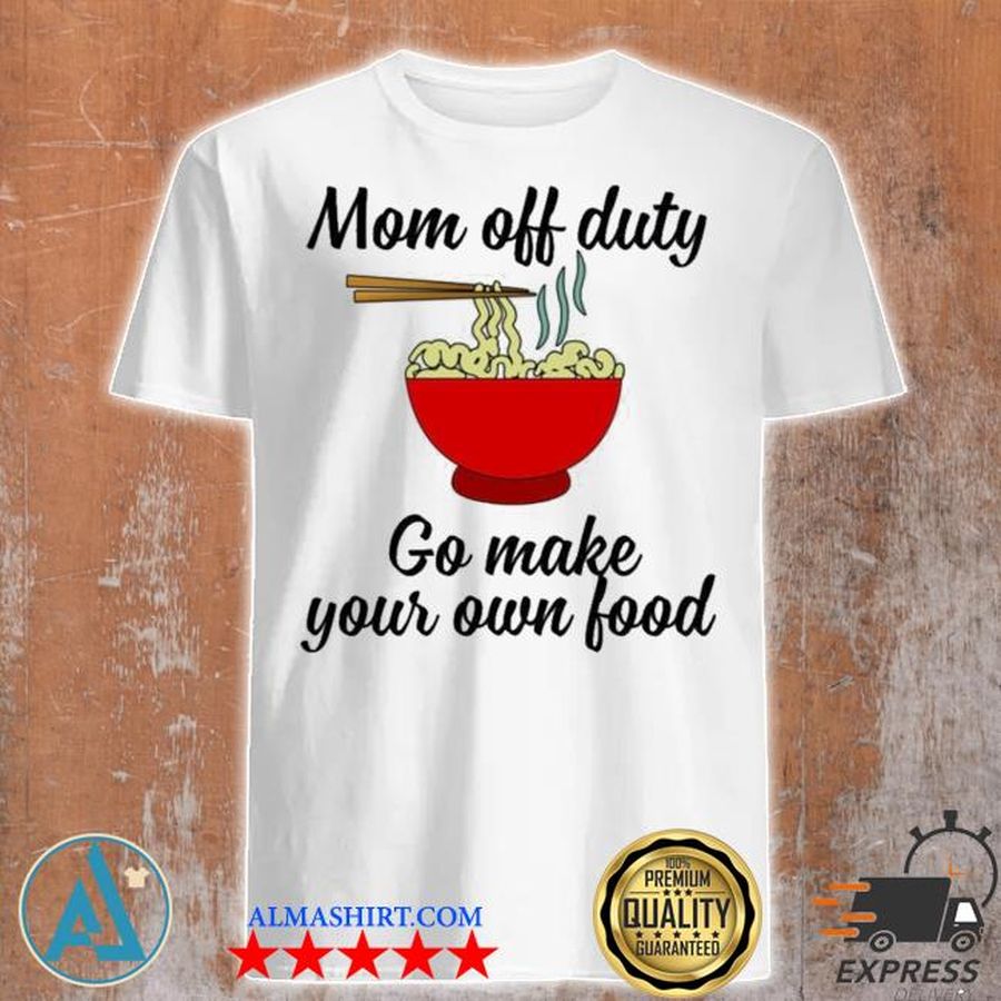 Mom off duty go make your own food shirt