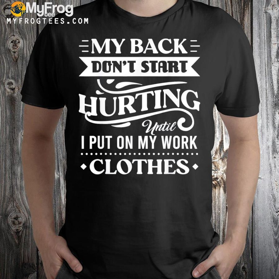 My back don't start hurting until I put on my work clothes shirt