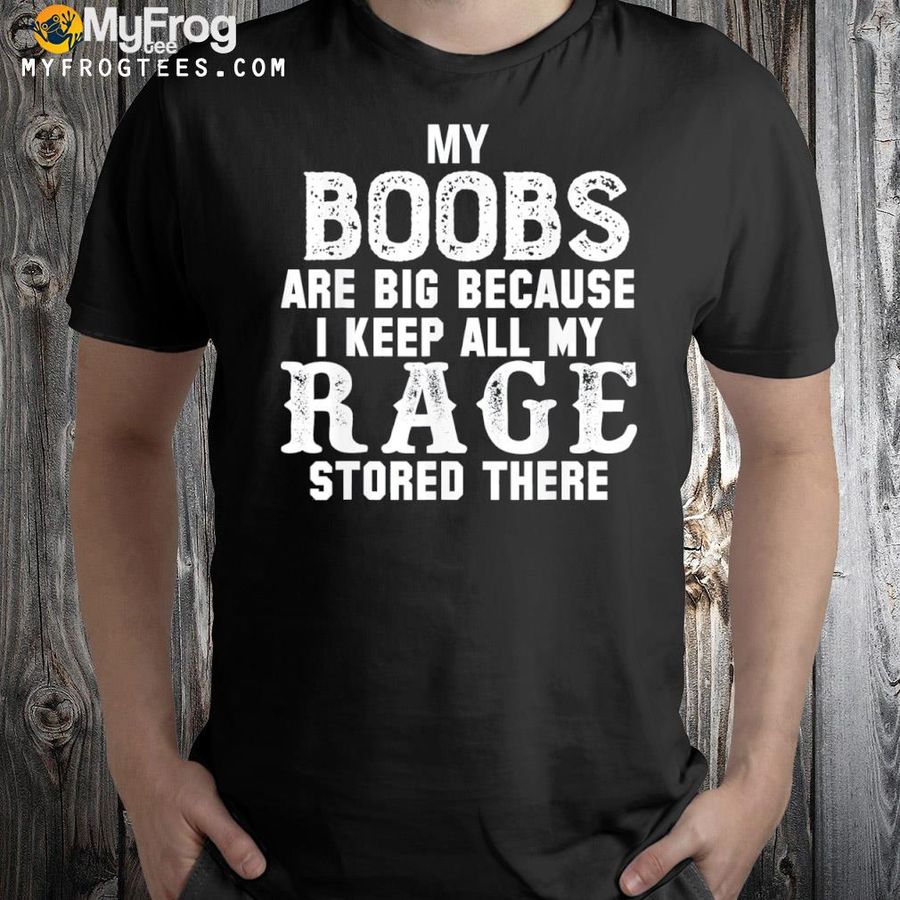 My boobs are big because I keep all my rage stored there shirt
