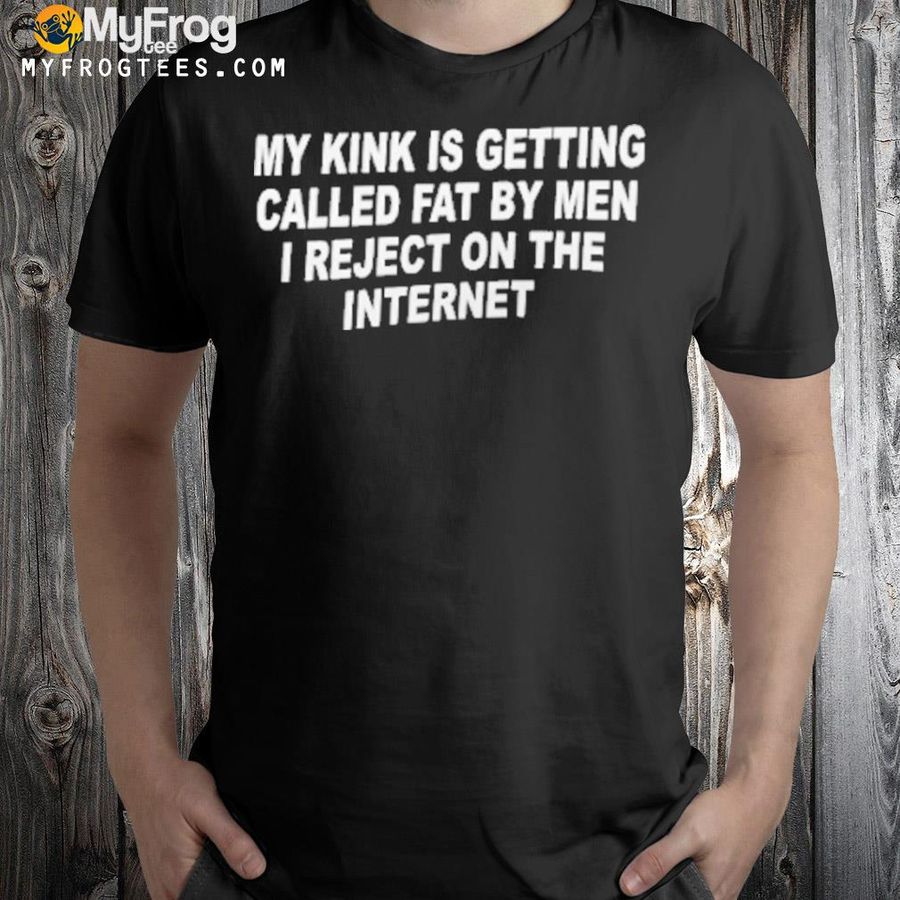 My kink is getting called fat by men shirt