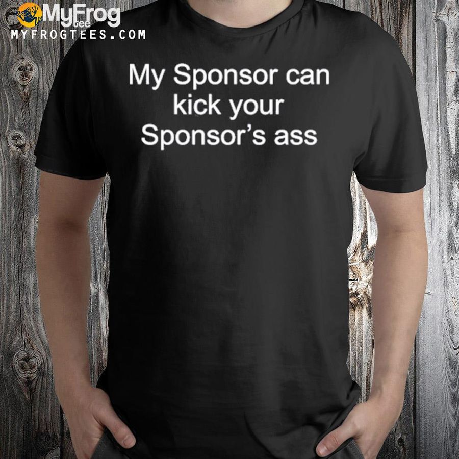 My sponsor can kick your sponsor's ass shirt