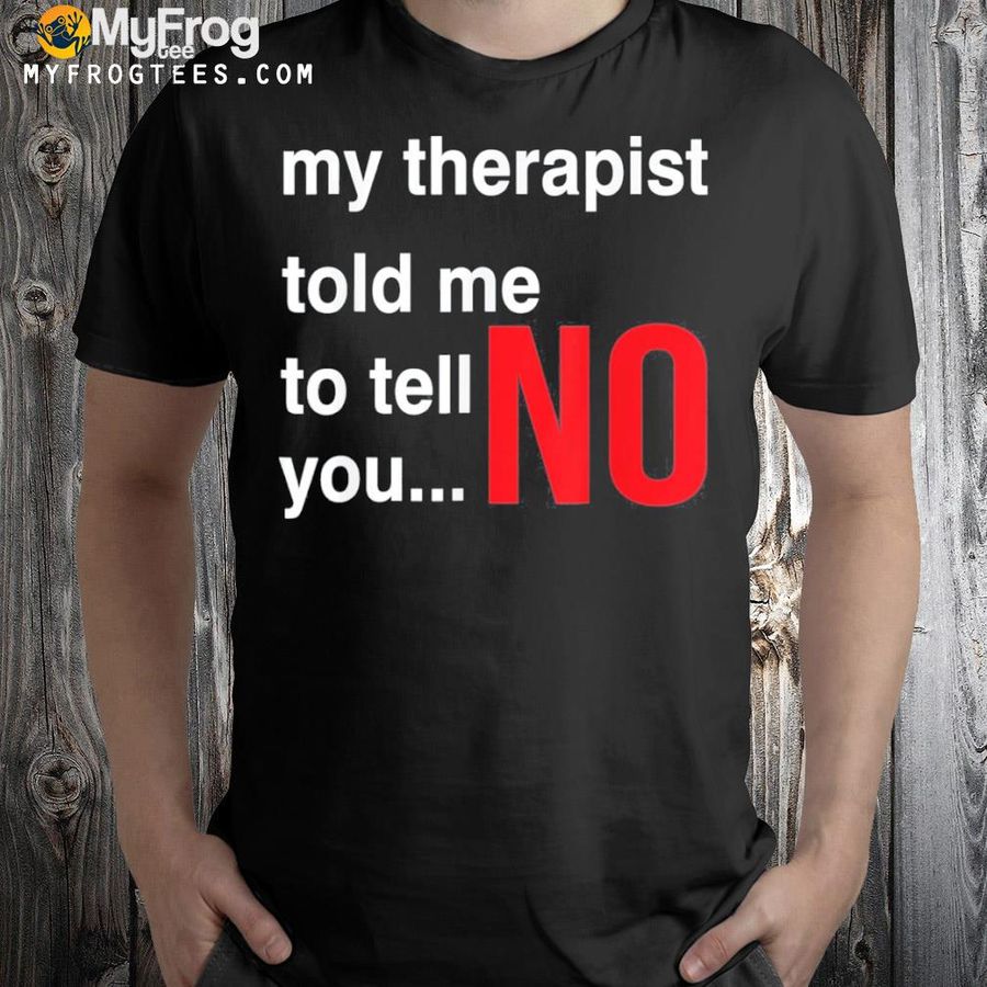 My therapist told me to tell you no shirt