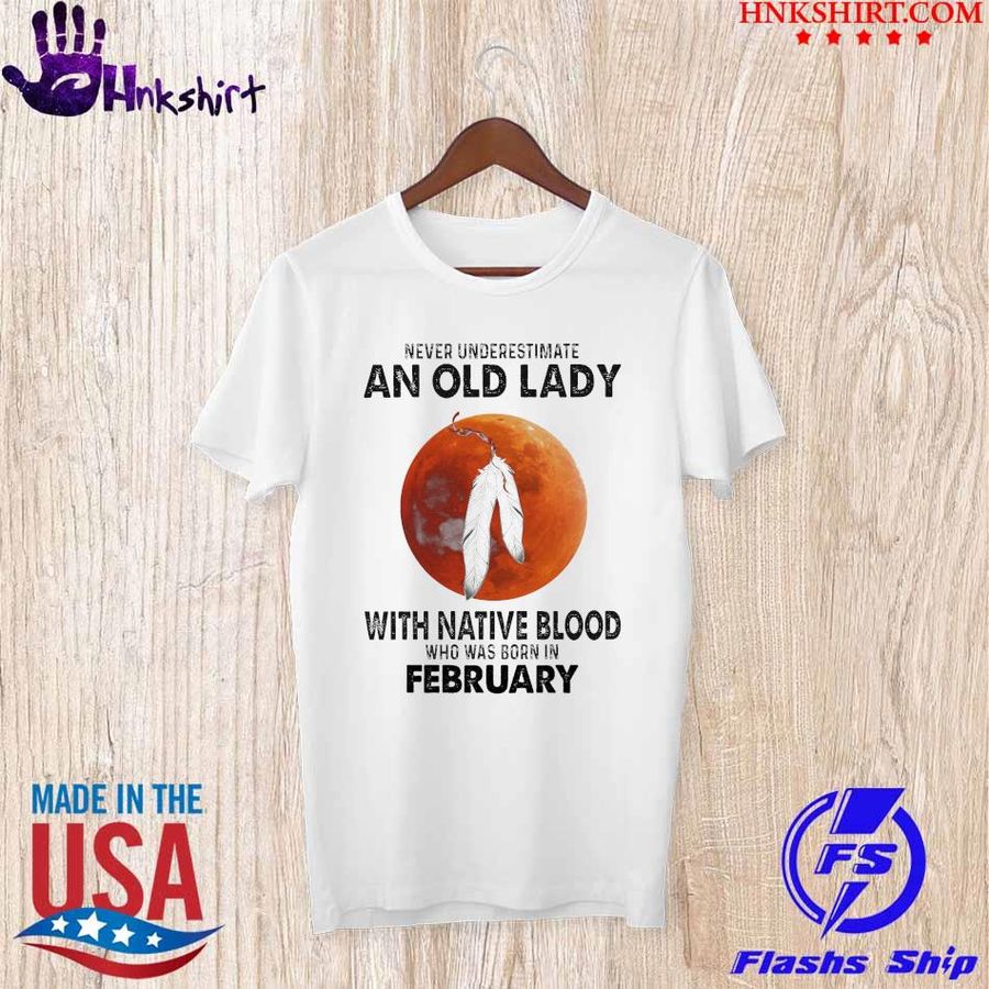 never underestimate an old Lady with native Blood who was born in February shirt