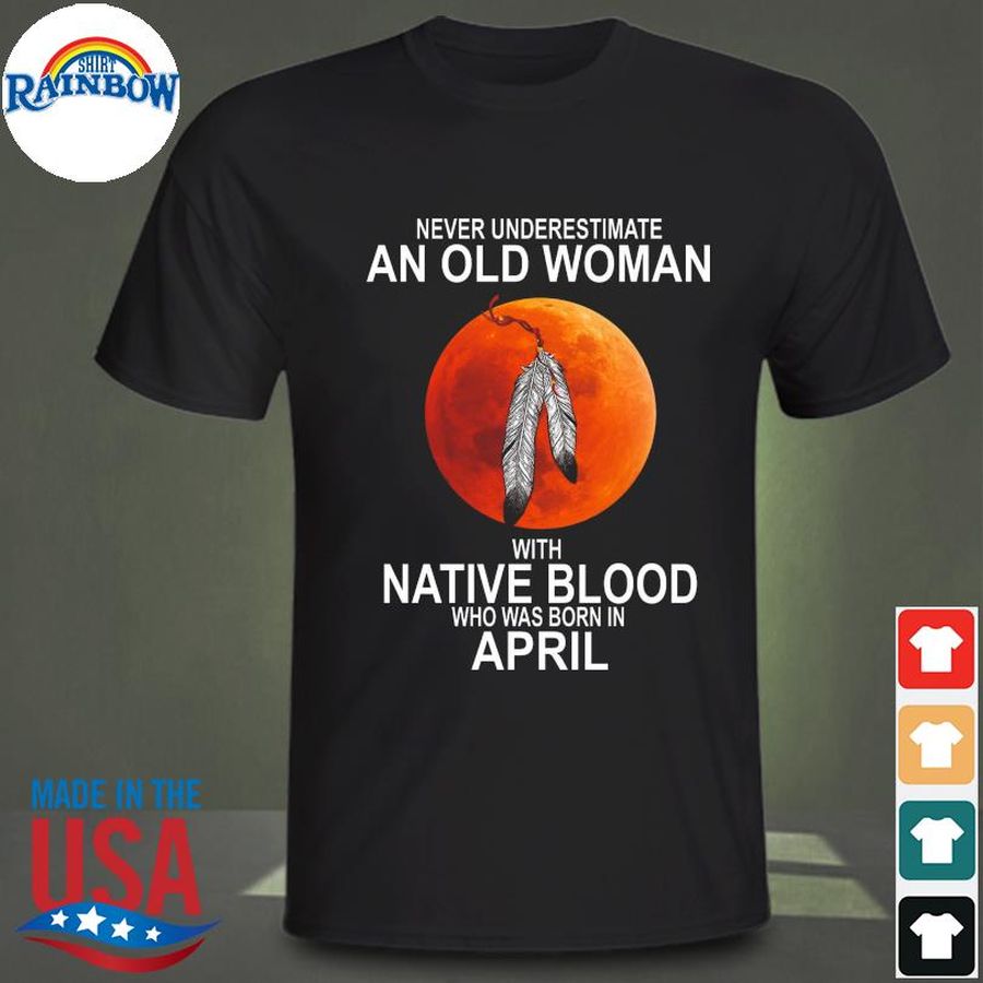 Never underestimate an old woman with native blood who was born in April shirt