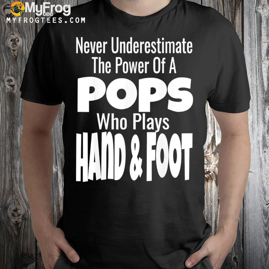 Never underestimate the power of pops who plays hand and foot shirt