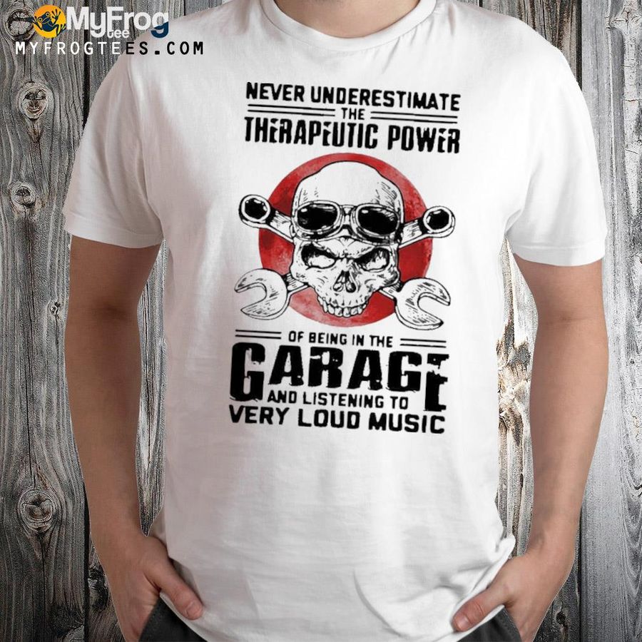 Never underestimate the therapeutic power of being in the garage and listening to very loud music shirt