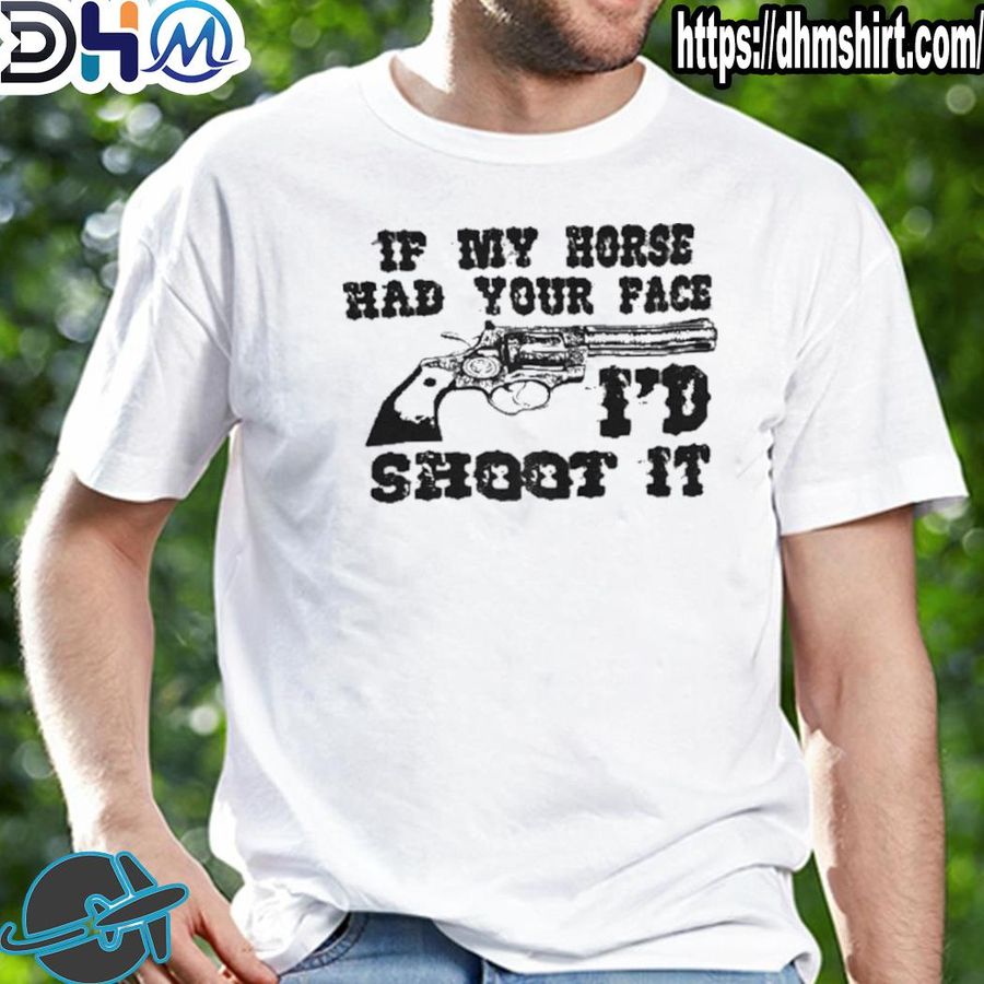 Nice if my horse had your face I'd shoot it shirt