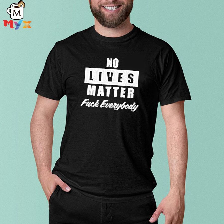 No lives matter fuck everybody shirt