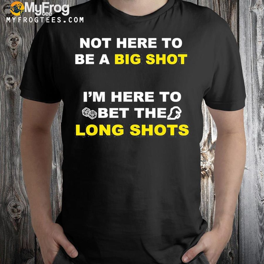 Not here to be a big shot shirt