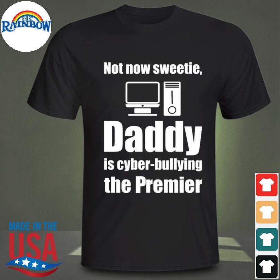Not now sweetie daddy is cyber-bullying the premier shirt