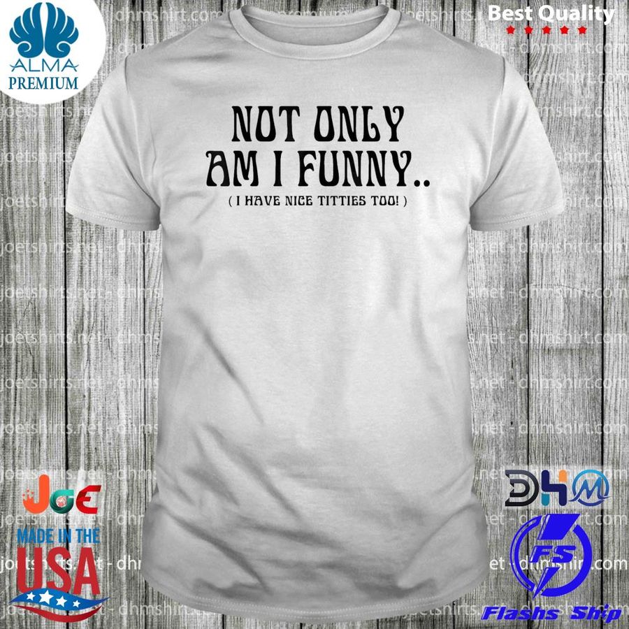 Not only am I funny I have nice titties too shirt
