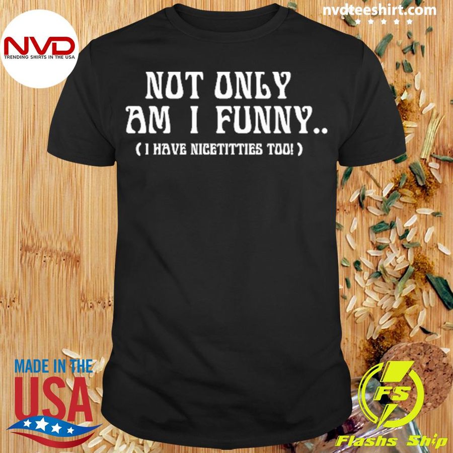 Not Only Am I Funny I Have Nicetitties Too Shirt