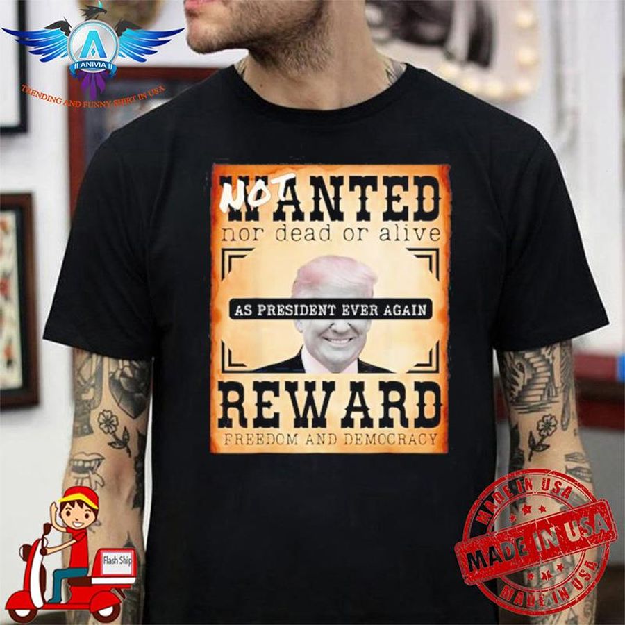 Not Wanted Trump nor dead or alive as president ever again reward freedom and democracy shirt