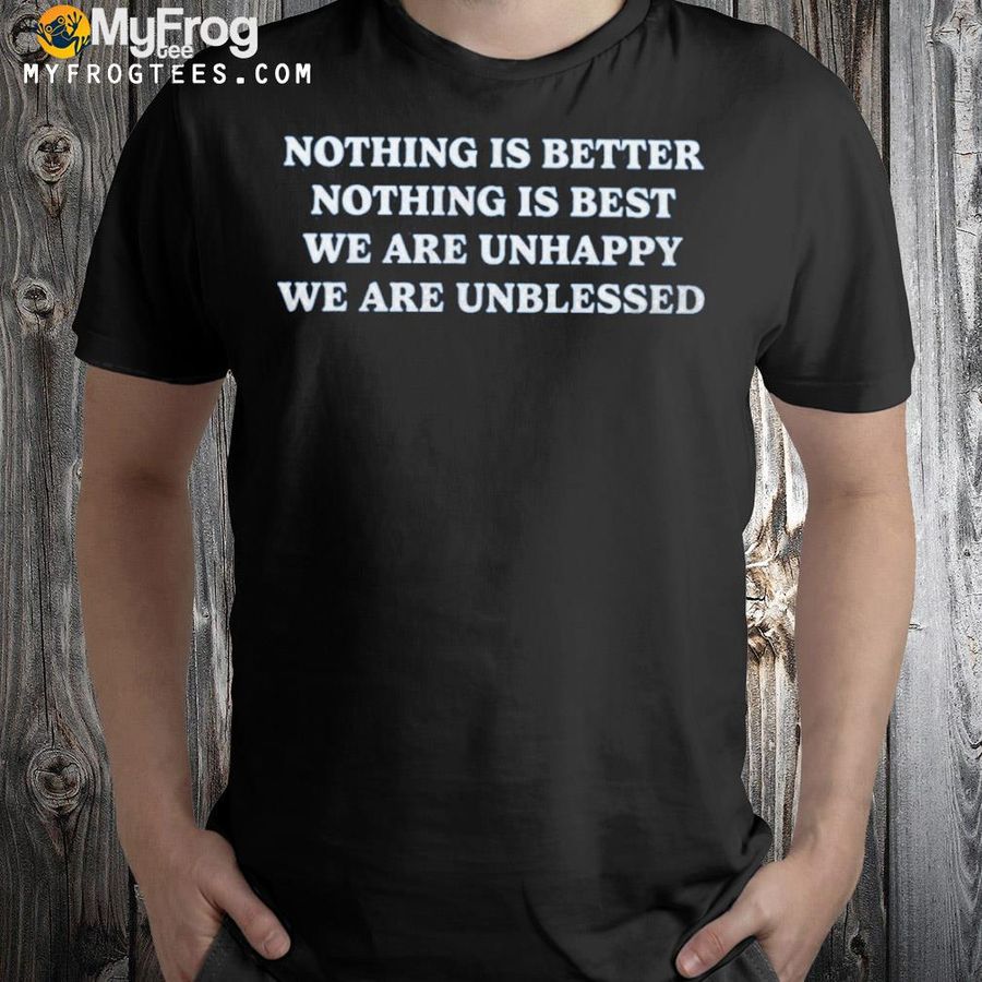 Nothing is better nothing is best we are unhappy we are unblessed shirt