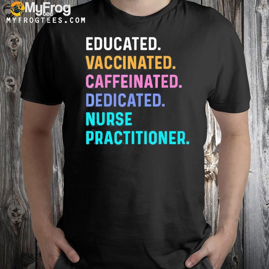 Nurse educated vaccinated caffeinated dedicated practitioner shirt