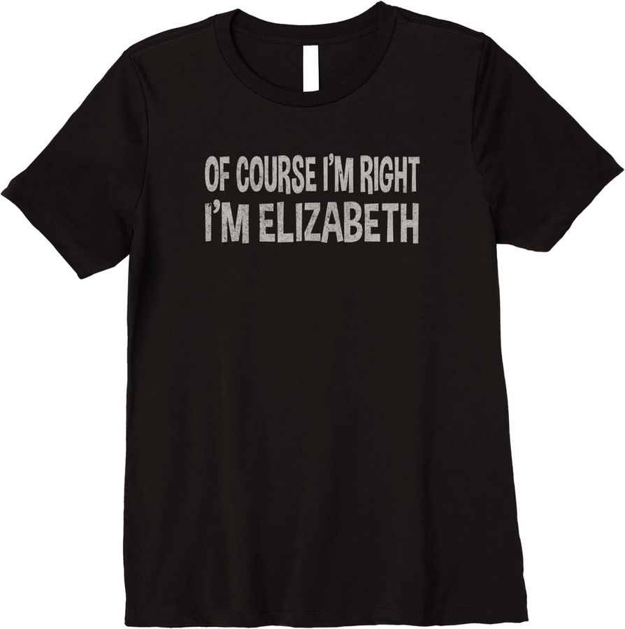 Of Course I'm Right - I'm Elizabeth tee  Funny Name Gift Premium