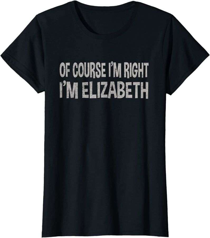 Of Course I'm Right - I'm Elizabeth tee  Funny Name Gift