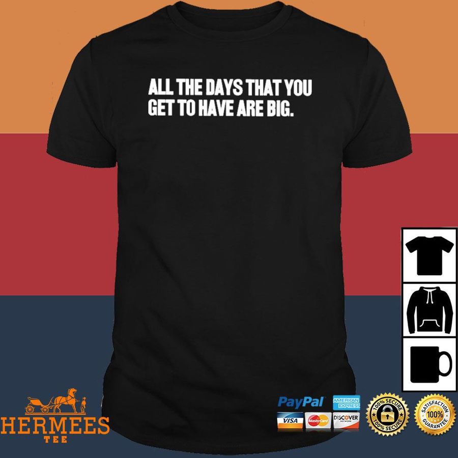 Official All The Days That You Get To Have Are Big Cap Shirt