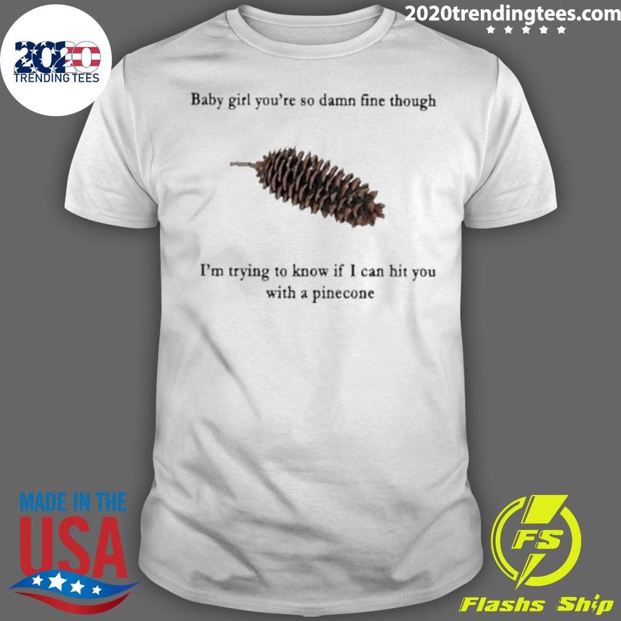 Official baby Girl You’re So Damn Fine Though I'm Trying To Know If I Can Hit You With A Pine Cone T-shirt