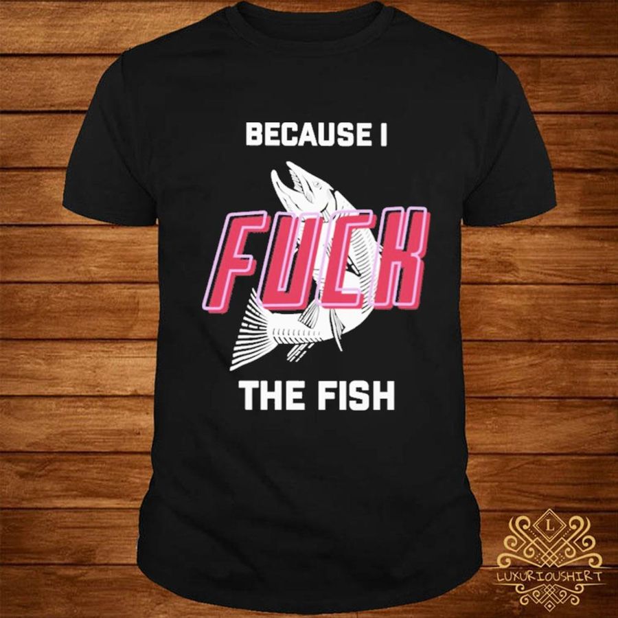 Official Because I fuck the fish shirt