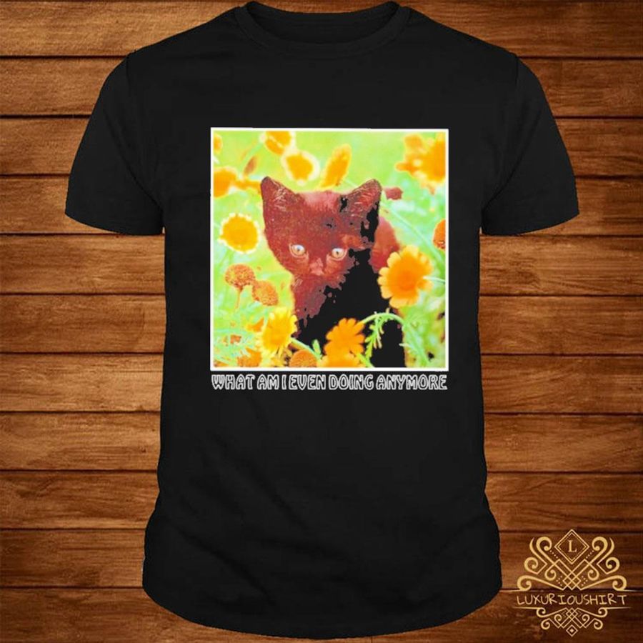Official Cat what am I even doing anymore shirt