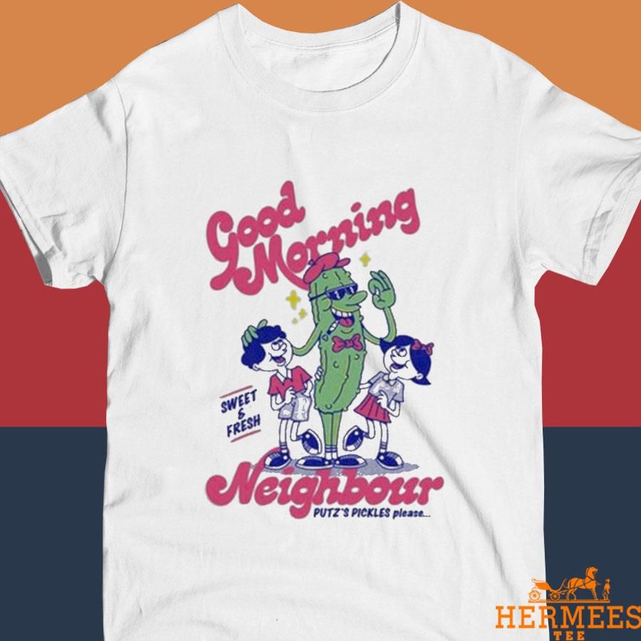 Official Dill Pickles Good Morning Sweet And Fresh Neighbour Putz’s Pickles Please Shirt