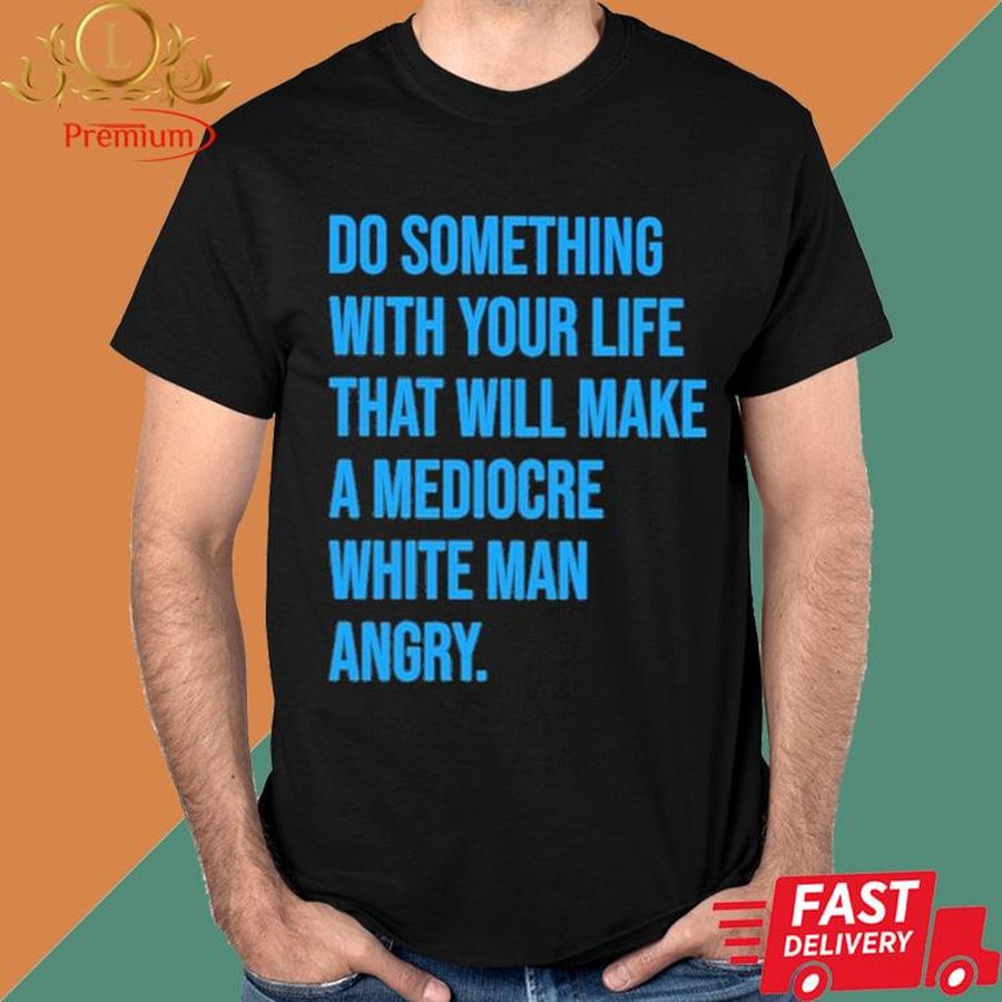 Official Do Something With Your Life That Will Make A Mediocre White Man Angry Shirt