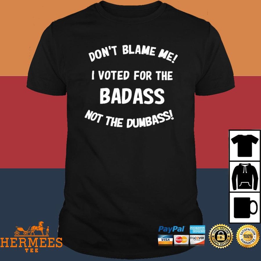 Official Don’t Blame Me I Voted For The Badass Not The Dumbass Shirt