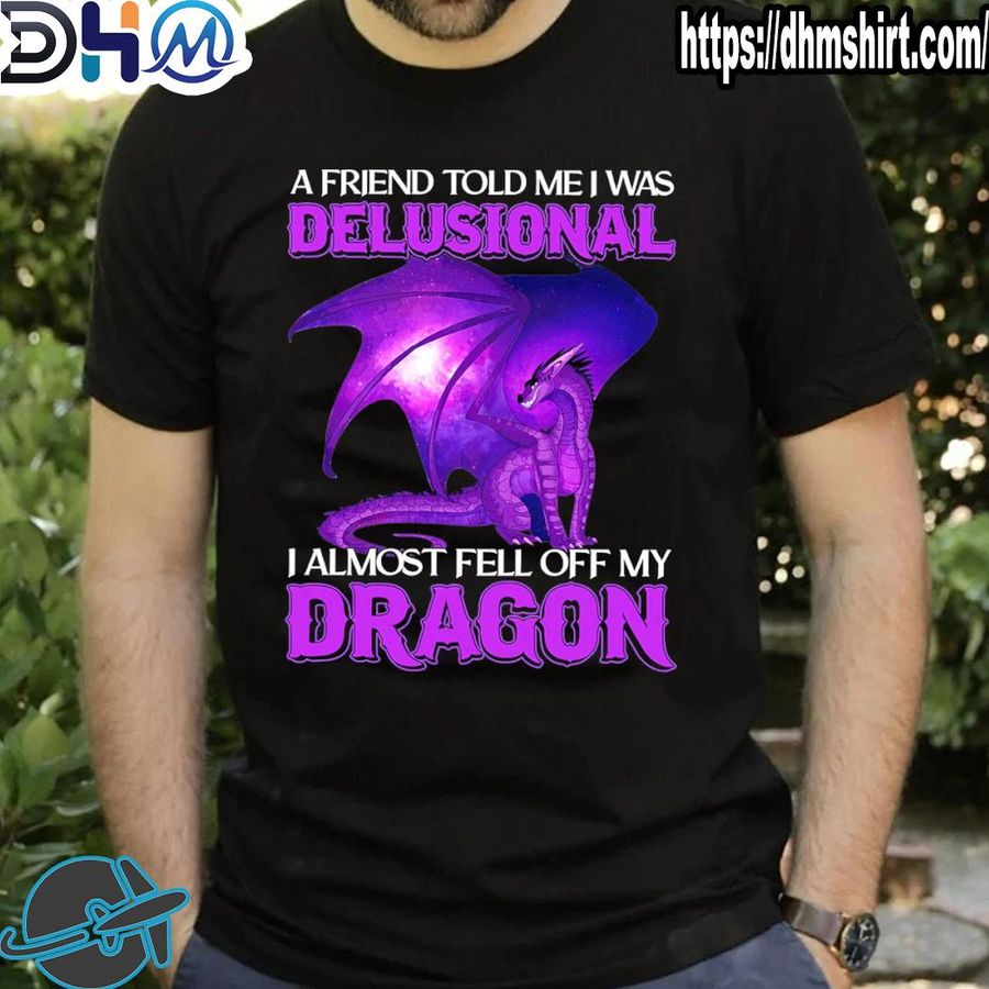 Official dragon a friend told me I was delusional I almost fell off my dragon shirt