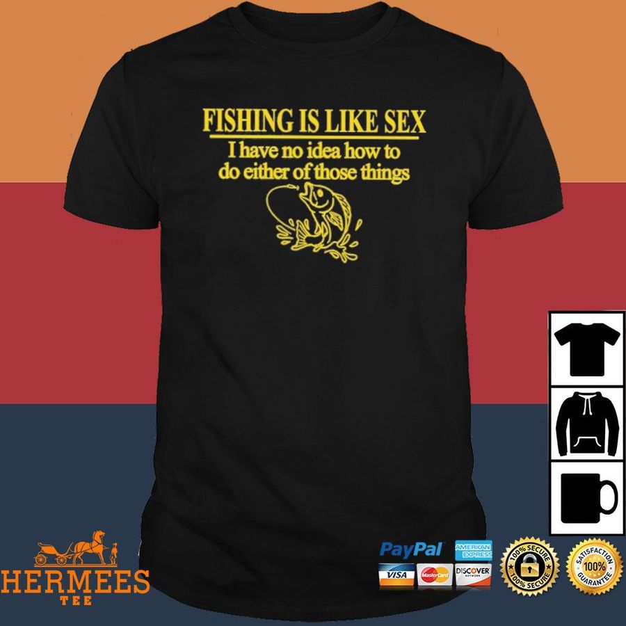 Official Fishing Is Like Sex I Have No Idea How To Do Either Of Those Things Shirt