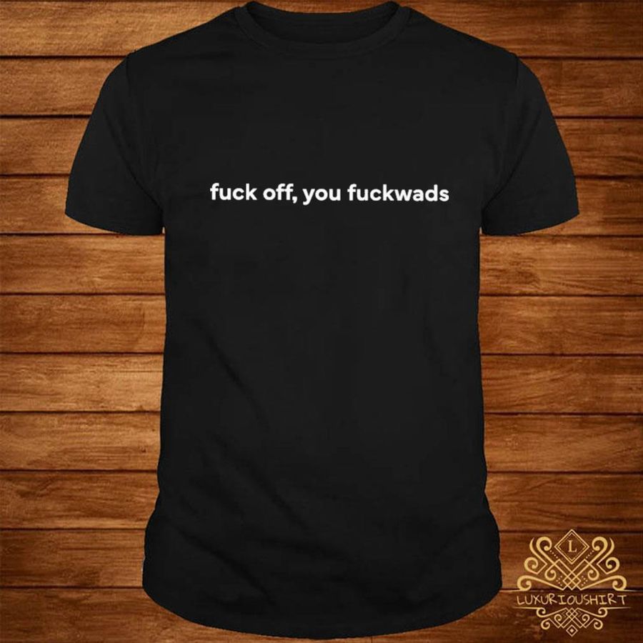 Official Fuck off you fuckwads shirt