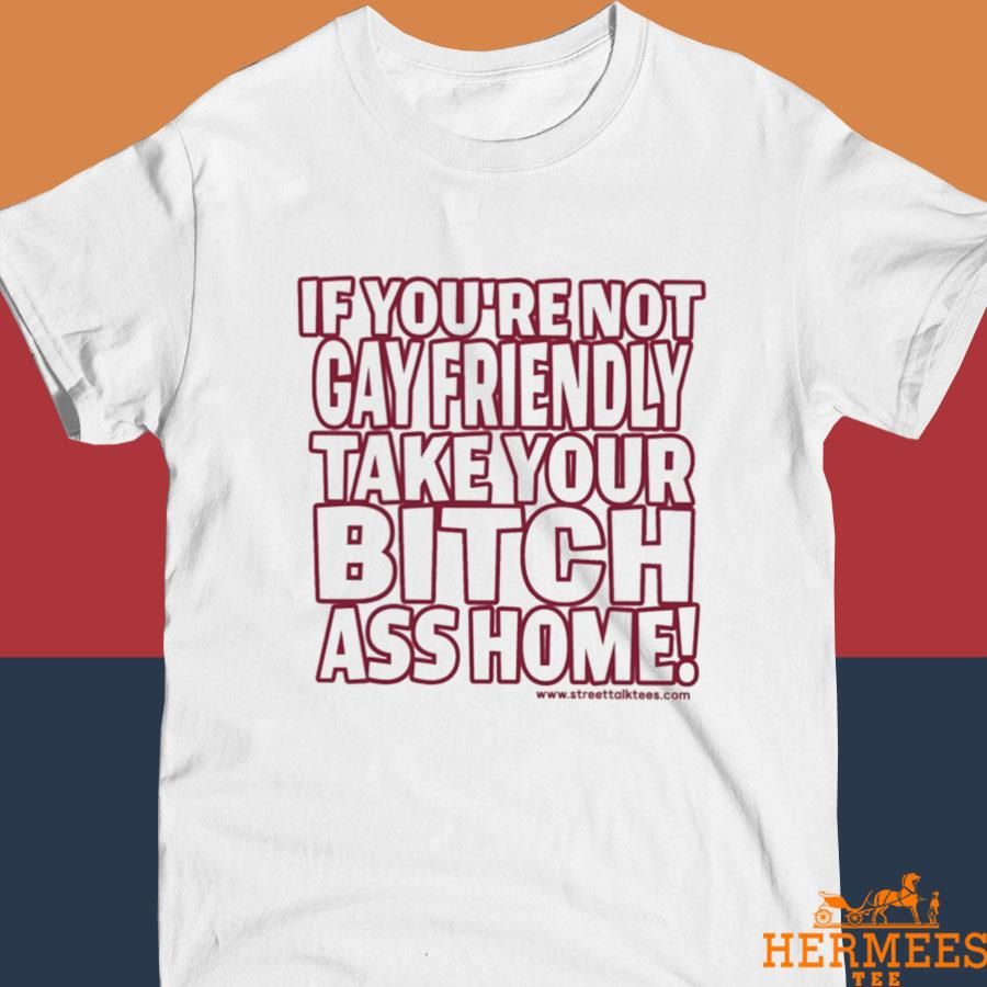 Official Gay Fucking Pride If You're Not Gay Friendly Take Your Bitch Ass Home Shirt