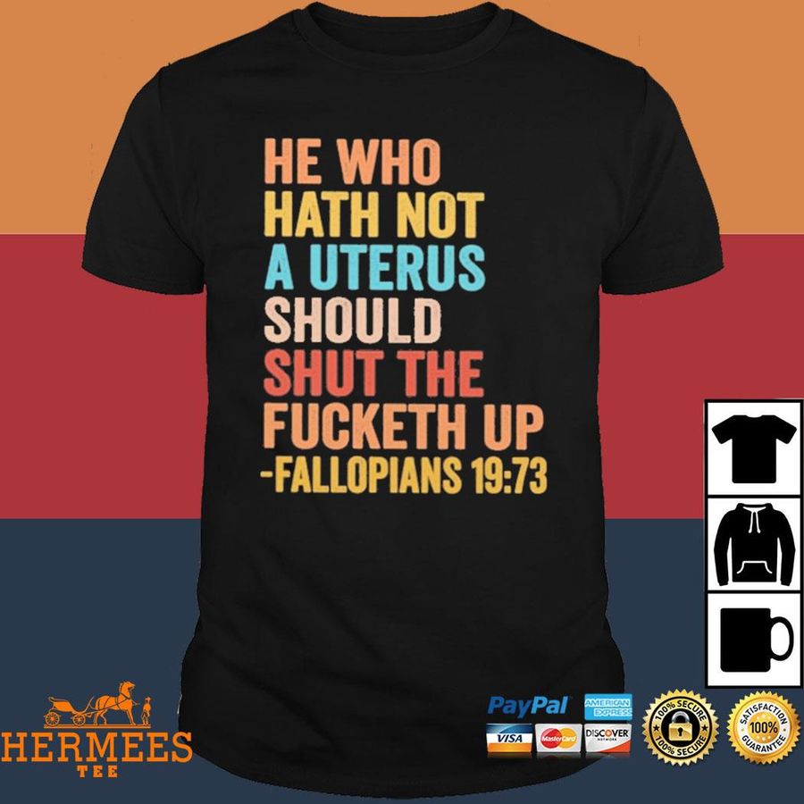 Official He Who Hath Not A Uterus Should Shut The Fucketh Up Fallopians 19 73 Shirt