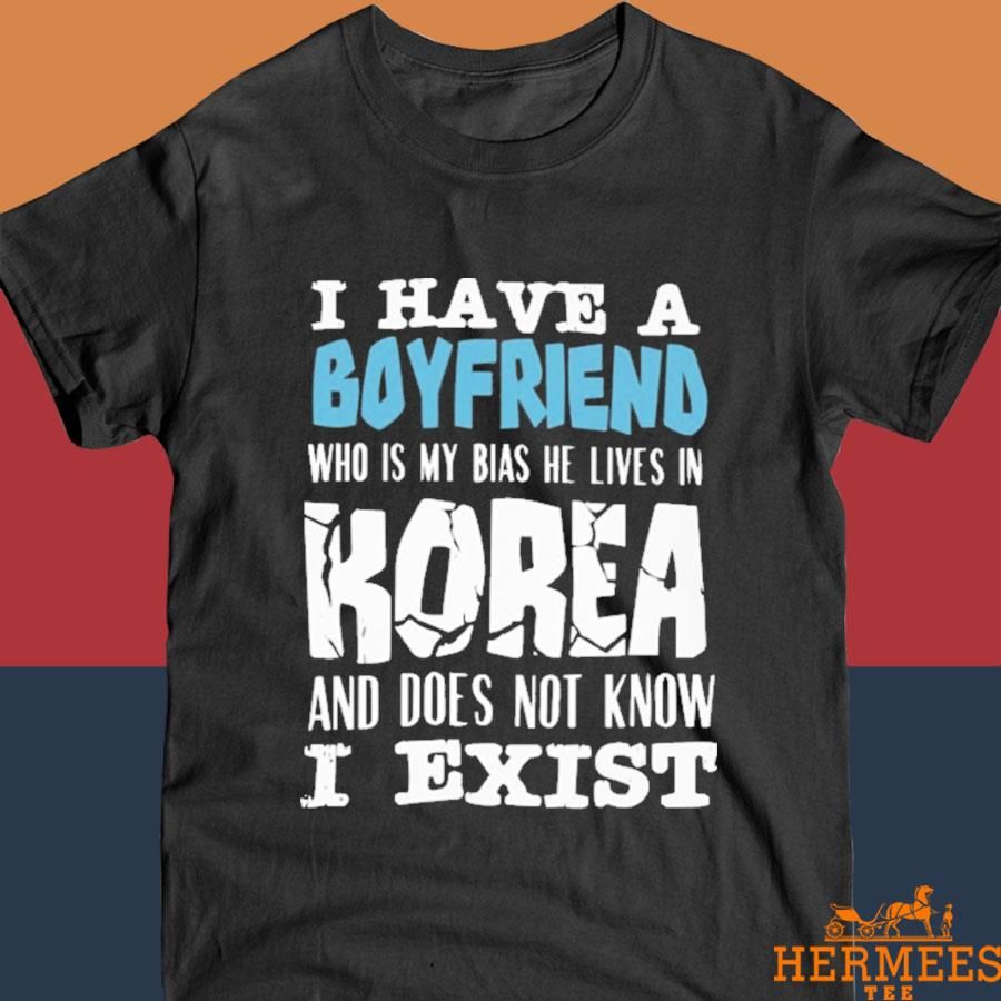 Official I Have A Boyfriend Who Is My Bias He Lives In Korea And Does Not Know I Exist Shirt