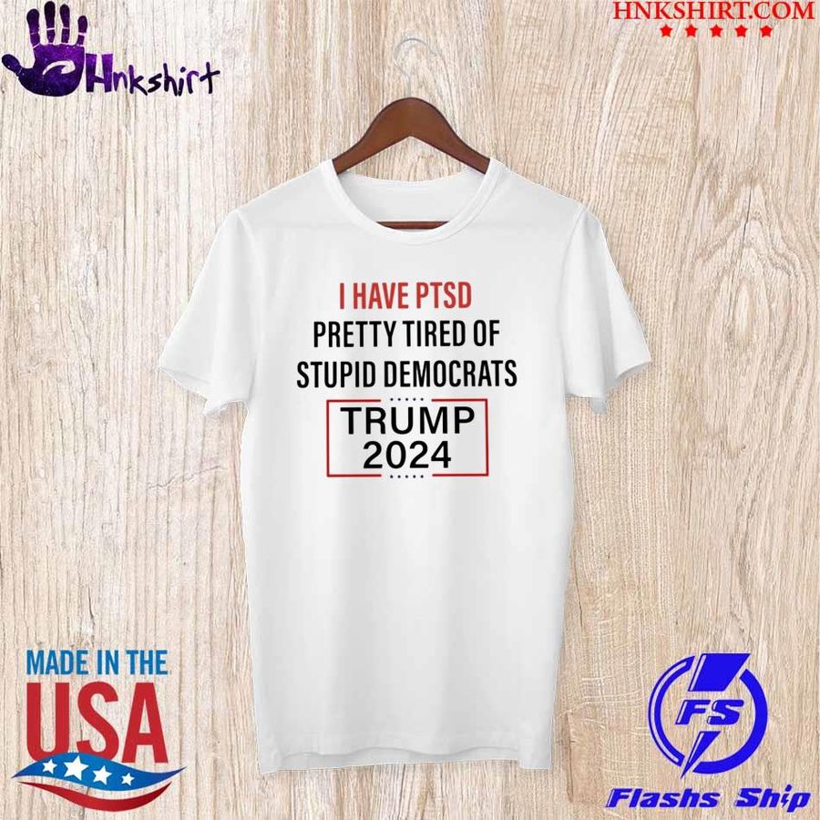 Official I have PTSD Pretty Tired Of Stupid Democrats Trump 2024 shirt