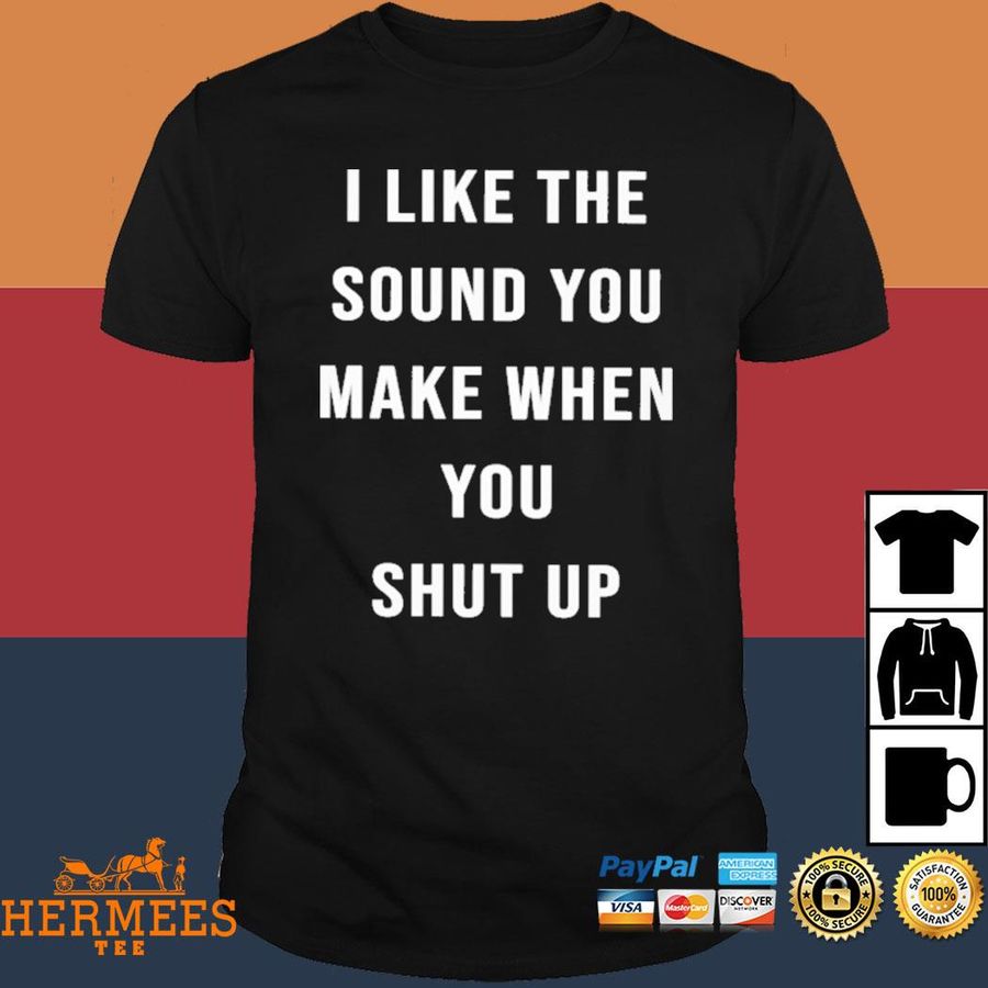Official I Like The Sound You Make When You Shut Up Shirt