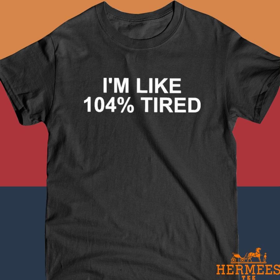 Official I'm Like 104% Tired Shirt