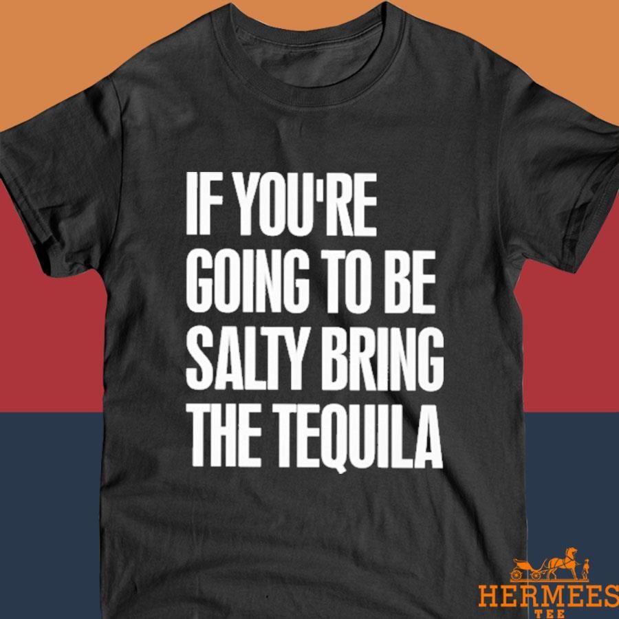Official If You're Going To Be Salty Bring The Tequila Shirt