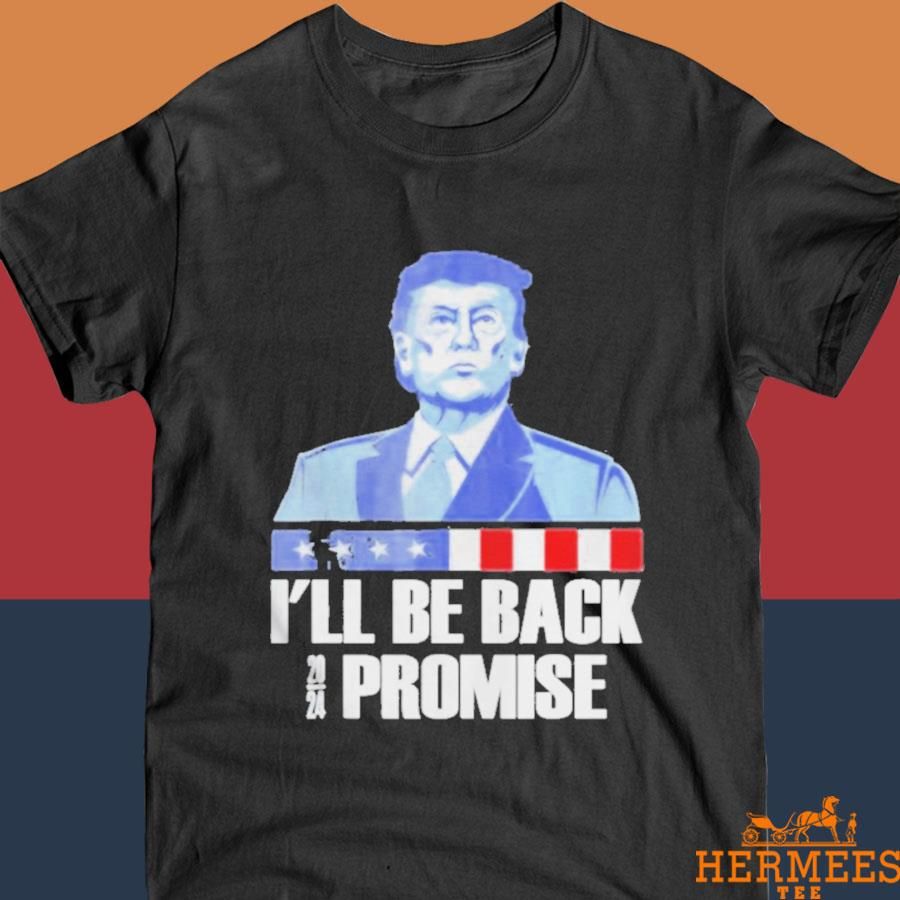 Official I’ll Be Back Donald Trump 2024 I Promise Shirt