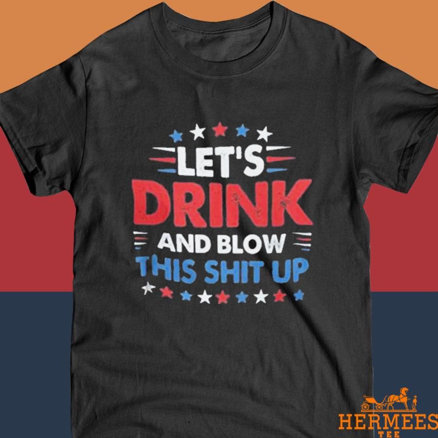 Official Let’s Drink And Blow This Shit Up 4th Of July Shirt