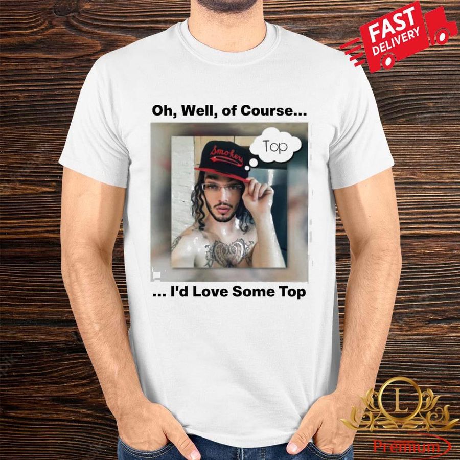 Official Oh Well Of Course I’d Love Some Top Shirt