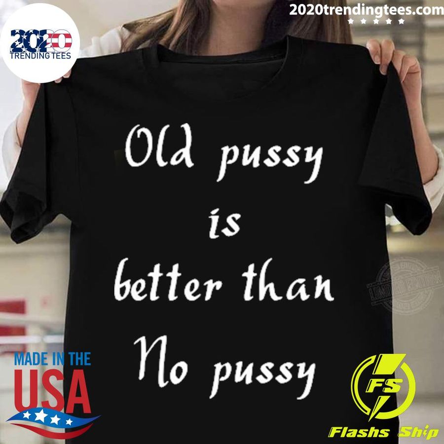 Official old Pussy Is Better Than No Pussy T-shirt