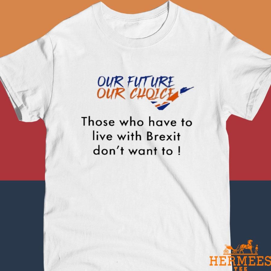 Official Our Future Our Choice Those Who Have To Live With Brexit Don't Want To Shirt