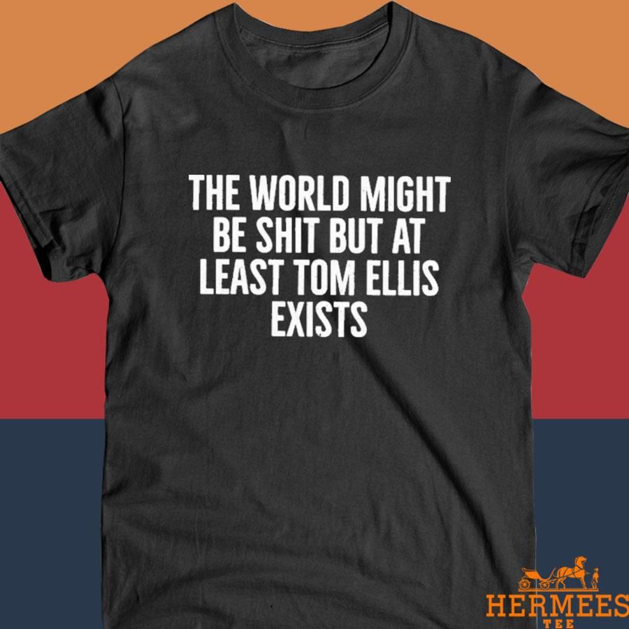 Official The World Might Be Shit But At Least Tom Allis Exists Shirt