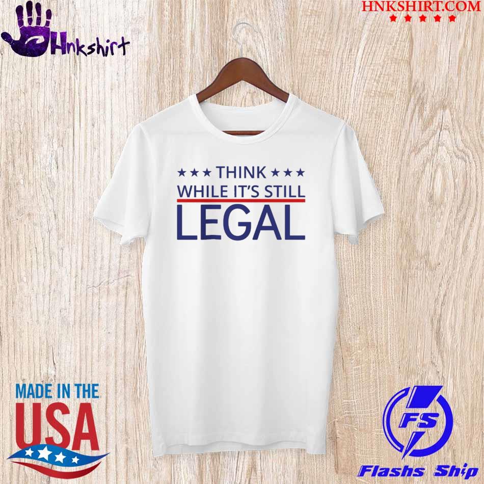 Official think while it’s still legal shirt