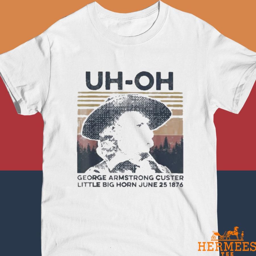 Official Uh-oh George Armstrong Custer Little Bighorn June 25 1876 Shirt